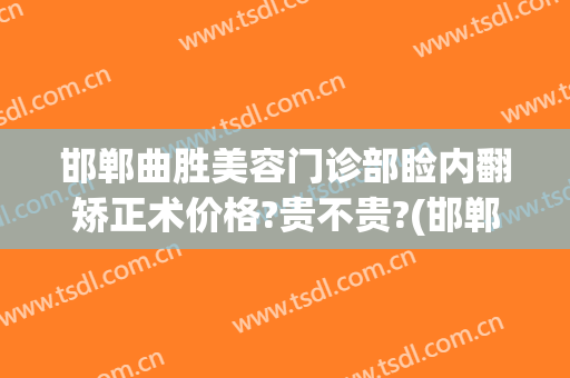 邯郸曲胜美容门诊部睑内翻矫正术价格?贵不贵?(邯郸曲胜整形医院地址)