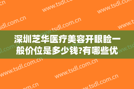 深圳芝华医疗美容开眼睑一般价位是多少钱?有哪些优势?(深圳芝华医疗美容医院)