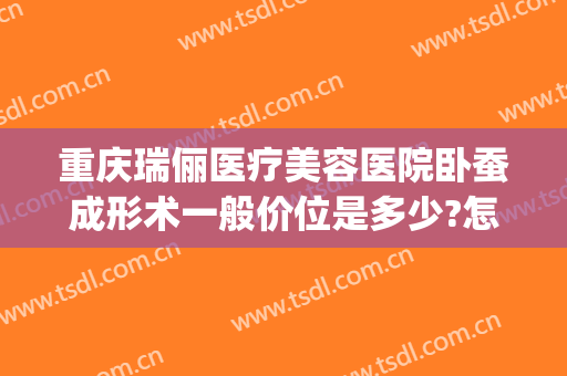 重庆瑞俪医疗美容医院卧蚕成形术一般价位是多少?怎么样?(瑞俪阳光医疗美容整形)