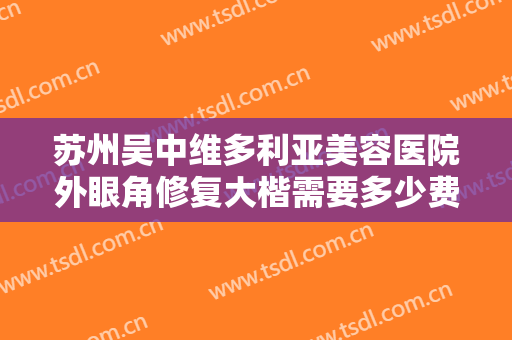 苏州吴中维多利亚美容医院外眼角修复大楷需要多少费用?效果怎么样?