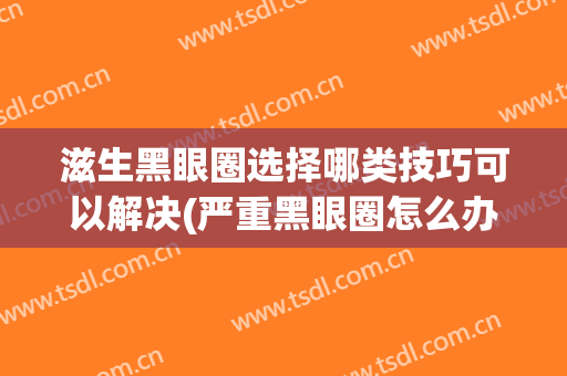 滋生黑眼圈选择哪类技巧可以解决(严重黑眼圈怎么办)