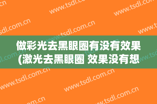 做彩光去黑眼圈有没有效果(激光去黑眼圈 效果没有想象的好也)