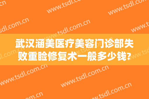 武汉涵美医疗美容门诊部失败重睑修复术一般多少钱?有哪些优势?(涵美医疗整形怎么样)