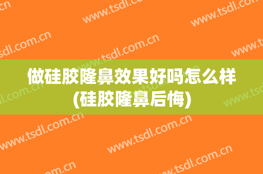 做硅胶隆鼻效果好吗怎么样(硅胶隆鼻后悔)