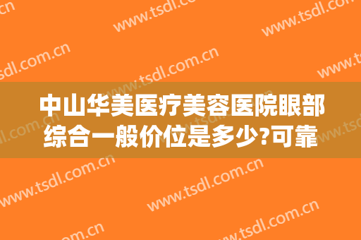 中山华美医疗美容医院眼部综合一般价位是多少?可靠吗?(华美眼综合大概多少钱)