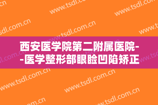西安医学院第二附属医院--医学整形部眼睑凹陷矫正价钱?效果怎么样?