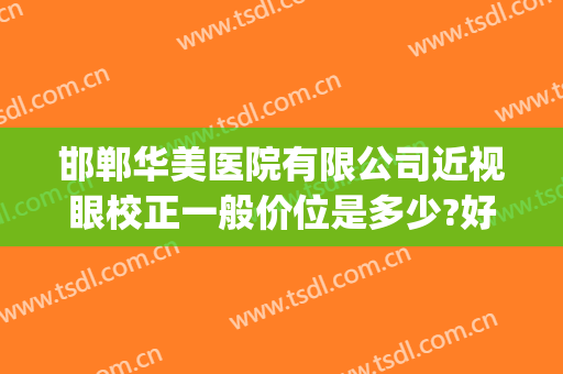 邯郸华美医院有限公司近视眼校正一般价位是多少?好不好?(邯郸爱眼医院斜视手术多少钱)