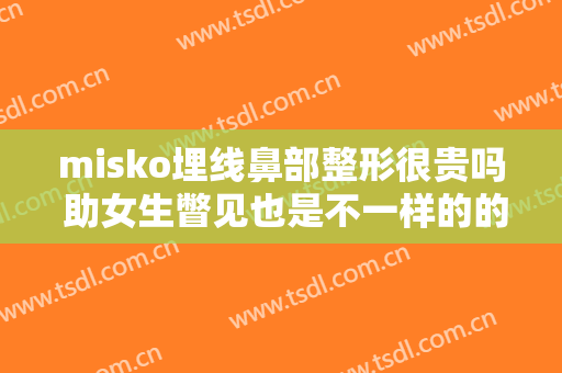 misko埋线鼻部整形很贵吗 助女生瞥见也是不一样的的端正