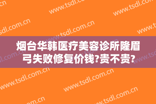 烟台华韩医疗美容诊所隆眉弓失败修复价钱?贵不贵?