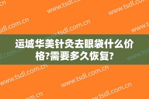 运城华美针灸去眼袋什么价格?需要多久恢复?