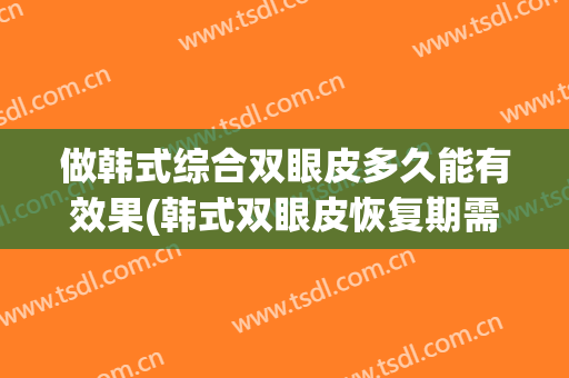 做韩式综合双眼皮多久能有效果(韩式双眼皮恢复期需要多久)