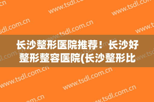 长沙整形医院推荐！长沙好整形整容医院(长沙整形比较好的医院)