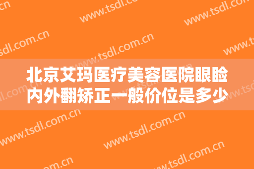 北京艾玛医疗美容医院眼睑内外翻矫正一般价位是多少钱?需要多久恢复?