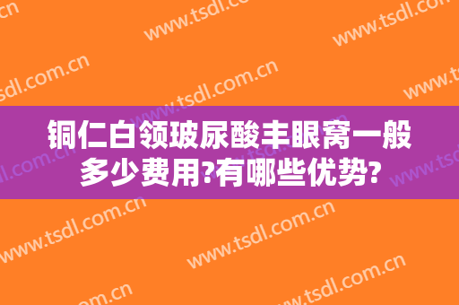 铜仁白领玻尿酸丰眼窝一般多少费用?有哪些优势?