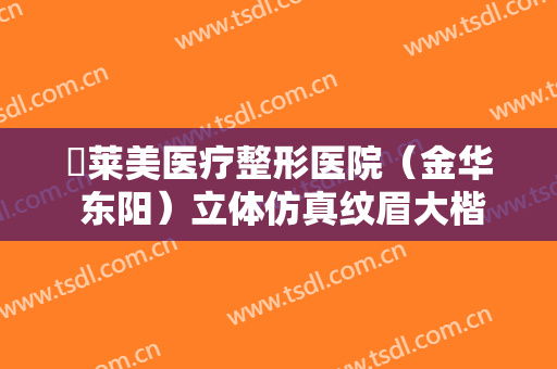 玥莱美医疗整形医院（金华 东阳）立体仿真纹眉大楷需要多少费用?需要多久恢复?