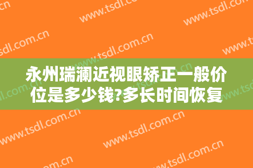 永州瑞澜近视眼矫正一般价位是多少钱?多长时间恢复?
