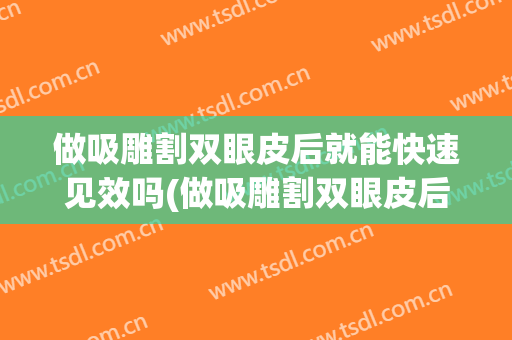 做吸雕割双眼皮后就能快速见效吗(做吸雕割双眼皮后就能快速见效吗多少钱)