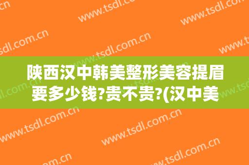 陕西汉中韩美整形美容提眉要多少钱?贵不贵?(汉中美容整形医院)