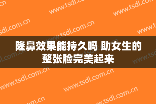 隆鼻效果能持久吗 助女生的整张脸完美起来