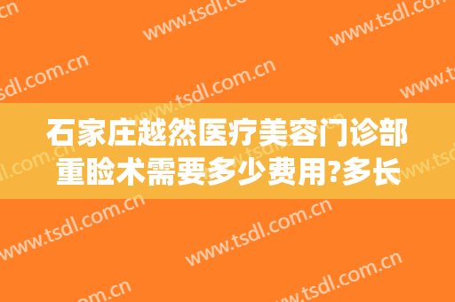 石家庄越然医疗美容门诊部重睑术需要多少费用?多长时间恢复?(石家庄越然医疗美容怎么样)