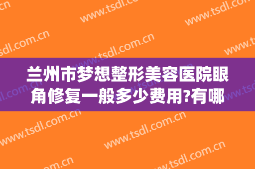 兰州市梦想整形美容医院眼角修复一般多少费用?有哪些优势?(兰州双眼皮修复)