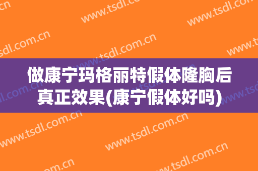 做康宁玛格丽特假体隆胸后真正效果(康宁假体好吗)