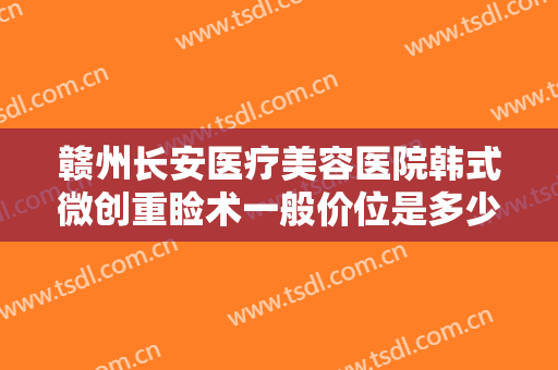 赣州长安医疗美容医院韩式微创重睑术一般价位是多少费用?有哪些优势?