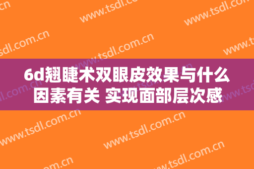 6d翘睫术双眼皮效果与什么因素有关 实现面部层次感