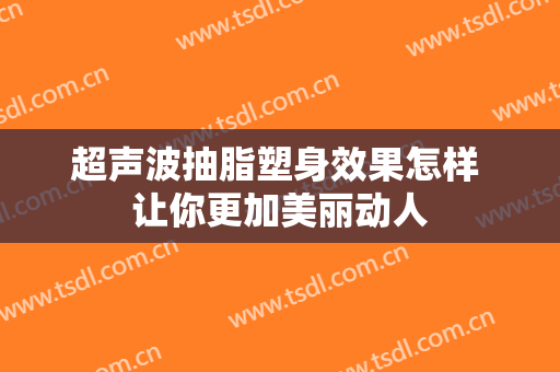 超声波抽脂塑身效果怎样 让你更加美丽动人