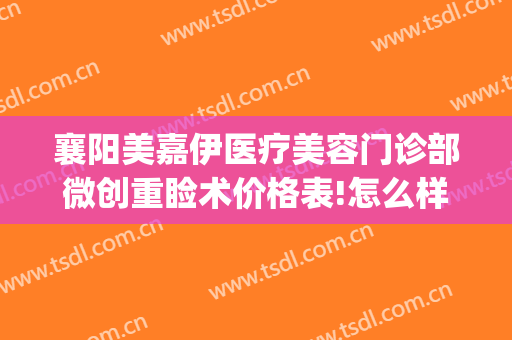 襄阳美嘉伊医疗美容门诊部微创重睑术价格表!怎么样?(襄阳悦美医疗美容医院)