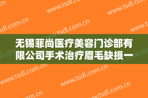 无锡菲尚医疗美容门诊部有限公司手术治疗眉毛缺损一般多少费用?好不好?
