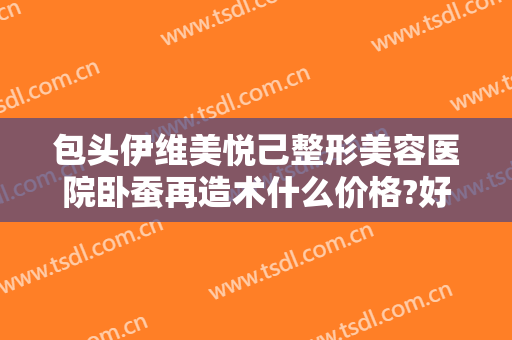 包头伊维美悦己整形美容医院卧蚕再造术什么价格?好不好?