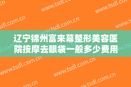 辽宁锦州富来幕整形美容医院按摩去眼袋一般多少费用?需要多久恢复?