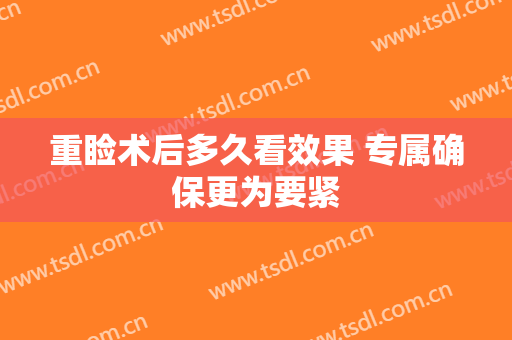 重睑术后多久看效果 专属确保更为要紧