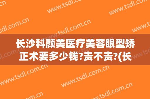 长沙科颜美医疗美容眼型矫正术要多少钱?贵不贵?(长沙科颜美整形美容医生)