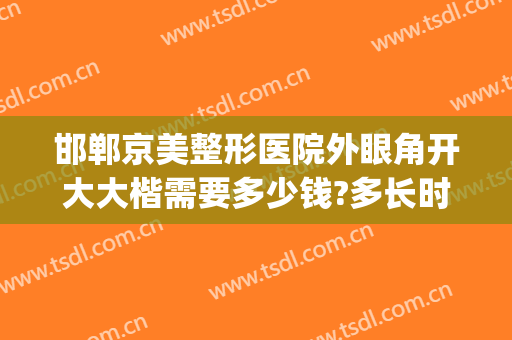 邯郸京美整形医院外眼角开大大楷需要多少钱?多长时间恢复?(邯郸市中心医院美容整形)