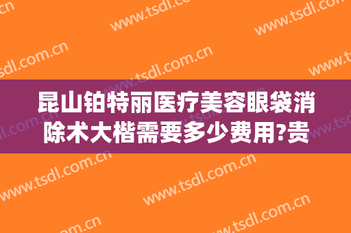 昆山铂特丽医疗美容眼袋消除术大楷需要多少费用?贵不贵?(昆山铂特丽整形)