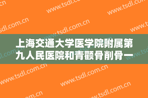 上海交通大学医学院附属第九人民医院和青颧骨削骨一般价位是多少钱?怎么样?