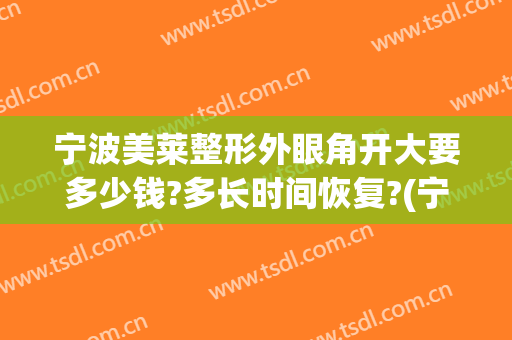 宁波美莱整形外眼角开大要多少钱?多长时间恢复?(宁波美莱整形价格表)
