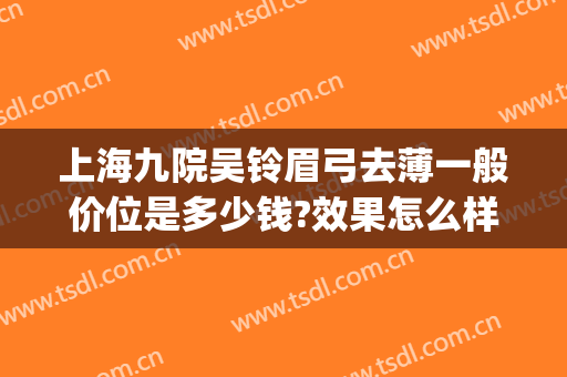 上海九院吴铃眉弓去薄一般价位是多少钱?效果怎么样?(上海眉弓做得好的医生)