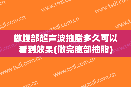 做腹部超声波抽脂多久可以看到效果(做完腹部抽脂)