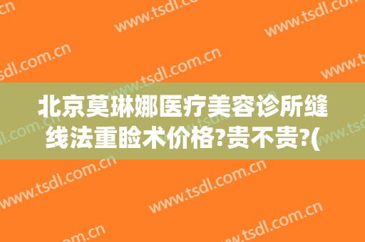 北京莫琳娜医疗美容诊所缝线法重睑术价格?贵不贵?(北京莫琳娜整形价格)