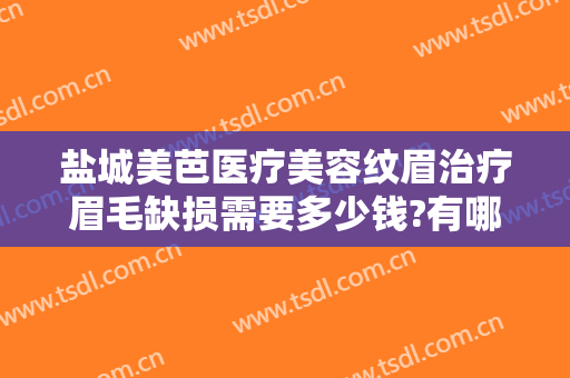 盐城美芭医疗美容纹眉治疗眉毛缺损需要多少钱?有哪些优势?