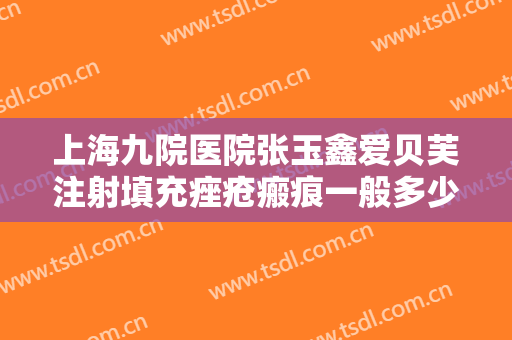 上海九院医院张玉鑫爱贝芙注射填充痤疮瘢痕一般多少费用?效果怎么样?