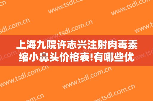 上海九院许志兴注射肉毒素缩小鼻头价格表!有哪些优势?