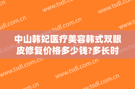 中山韩妃医疗美容韩式双眼皮修复价格多少钱?多长时间恢复?(中山韩妃整形医院地址)