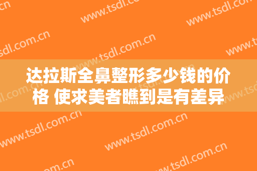 达拉斯全鼻整形多少钱的价格 使求美者瞧到是有差异的的完美