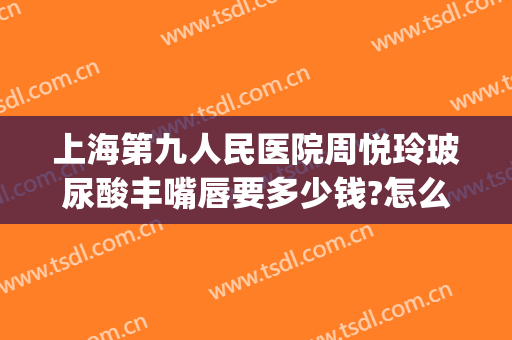 上海第九人民医院周悦玲玻尿酸丰嘴唇要多少钱?怎么样?(上海第九人民医院玻尿酸价格是多少)