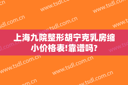 上海九院整形胡宁克乳房缩小价格表!靠谱吗?