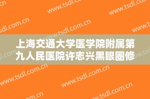 上海交通大学医学院附属第九人民医院许志兴黑眼圈修整术价格多少钱?靠谱吗?